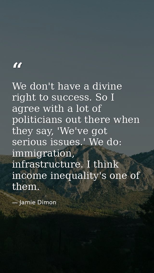 We don't have a divine right to success. So I agree with a lot of politicians out there when they say, 'We've got seriou — Jamie Dimon