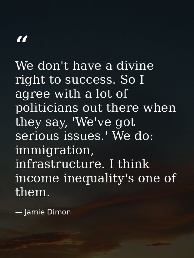 We don't have a divine right to success. So I agree with a lot of politicians out there when they say, 'We've got seriou — Jamie Dimon