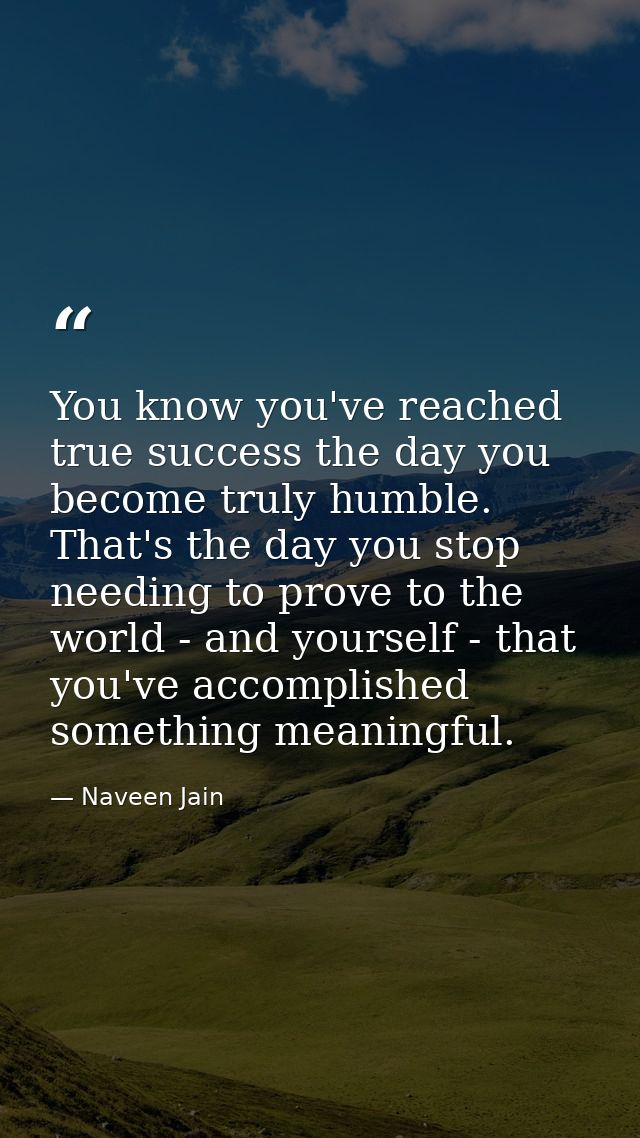 You know you've reached true success the day you become truly humble. That's the day you stop needing to prove to the wo — Naveen Jain