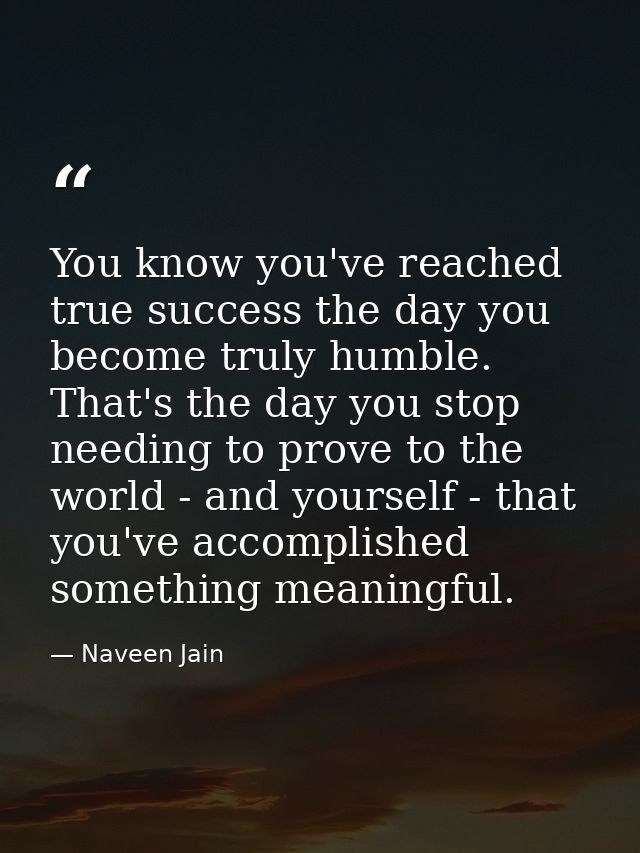 You know you've reached true success the day you become truly humble. That's the day you stop needing to prove to the wo — Naveen Jain
