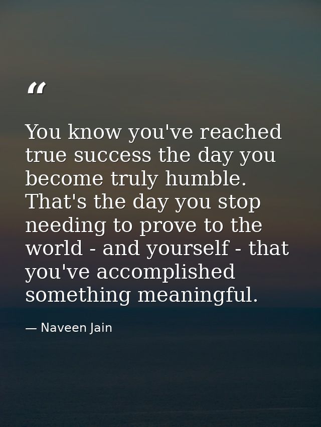 You know you've reached true success the day you become truly humble. That's the day you stop needing to prove to the wo — Naveen Jain