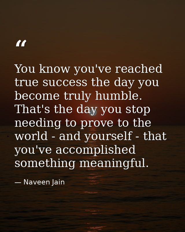 You know you've reached true success the day you become truly humble. That's the day you stop needing to prove to the wo — Naveen Jain