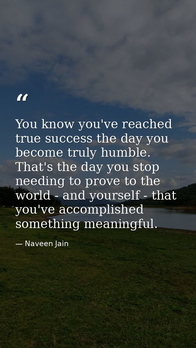 You know you've reached true success the day you become truly humble. That's the day you stop needing to prove to the wo — Naveen Jain