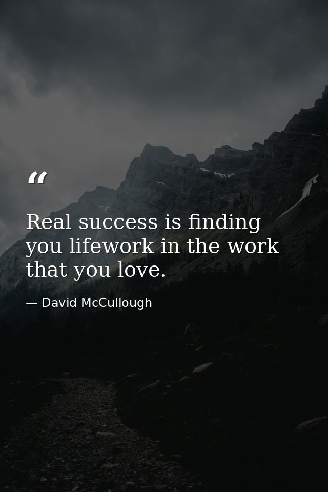 Real success is finding you lifework in the work that you love. — David McCullough