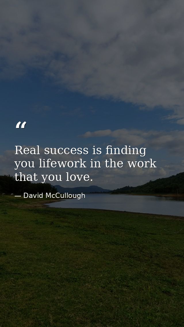 Real success is finding you lifework in the work that you love. — David McCullough