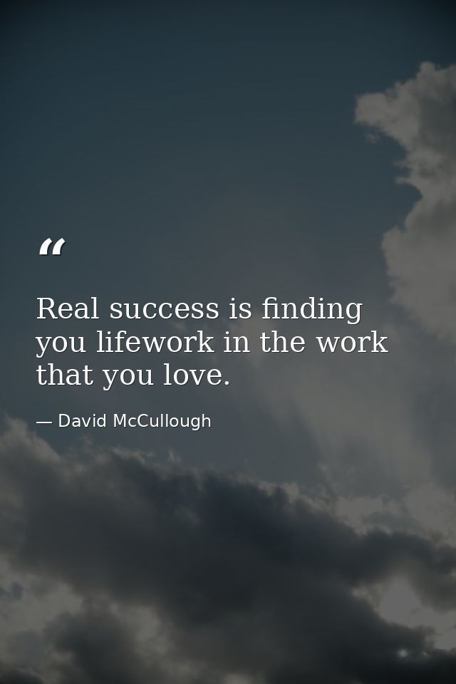 Real success is finding you lifework in the work that you love. — David McCullough