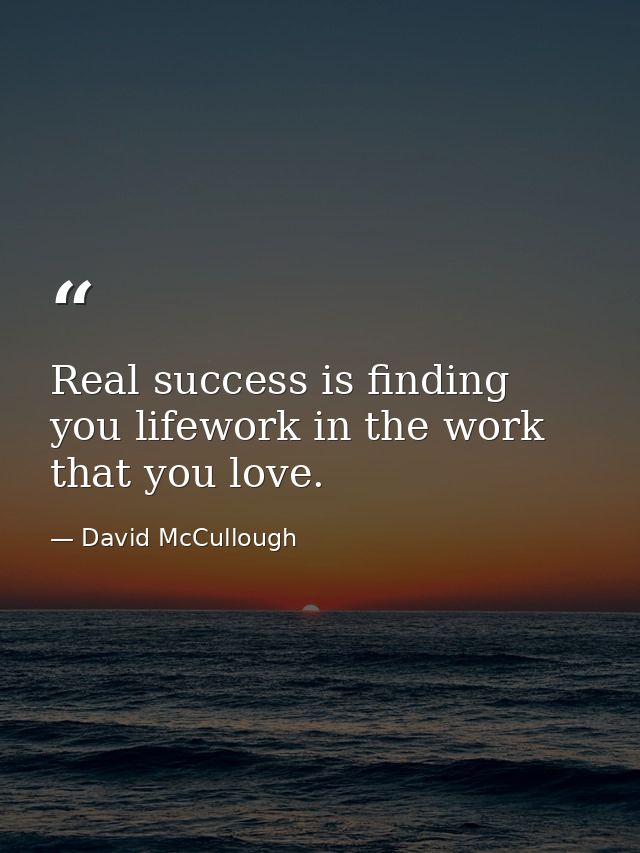 Real success is finding you lifework in the work that you love. — David McCullough