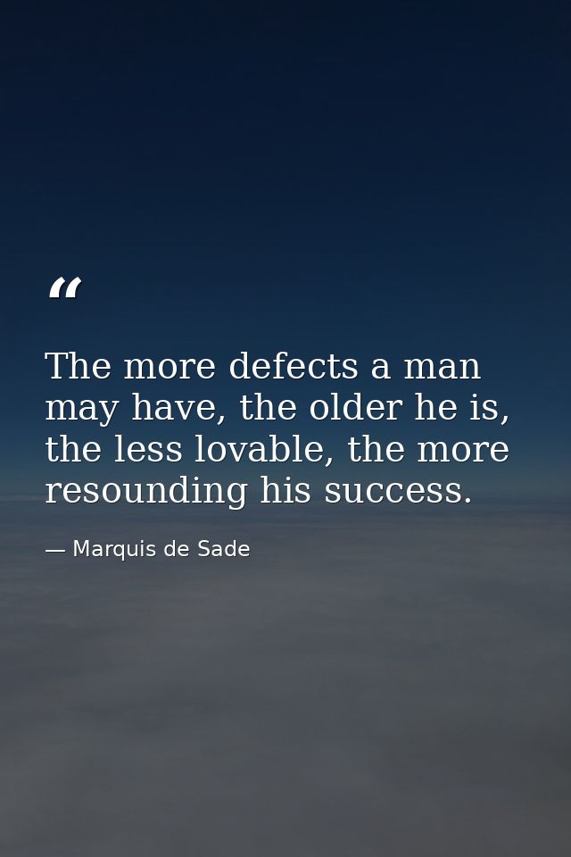 The more defects a man may have, the older he is, the less lovable, the more resounding his success. — Marquis de Sade