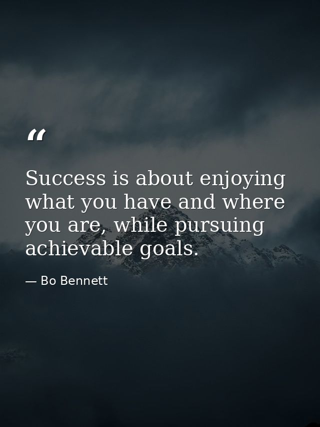 Success is about enjoying what you have and where you are, while pursuing achievable goals. — Bo Bennett