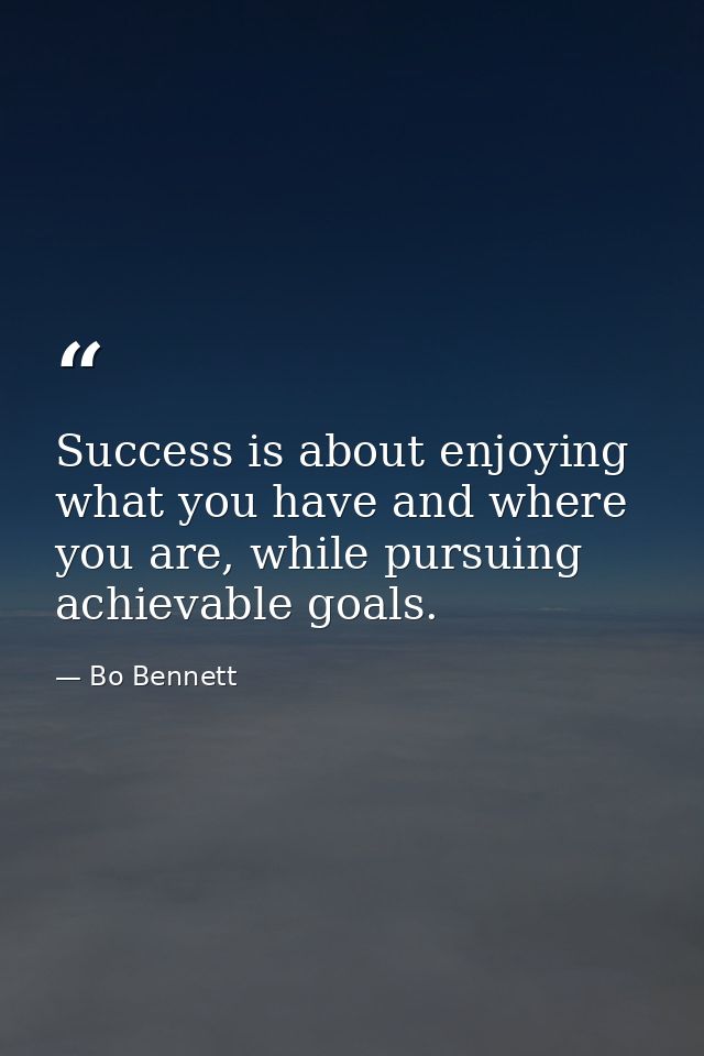 Success is about enjoying what you have and where you are, while pursuing achievable goals. — Bo Bennett