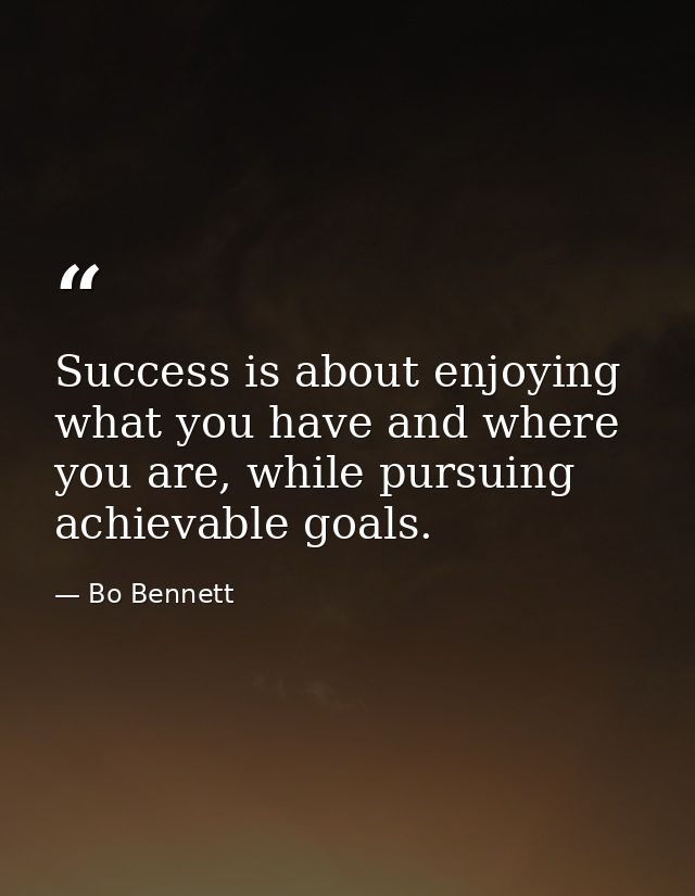 Success is about enjoying what you have and where you are, while pursuing achievable goals. — Bo Bennett