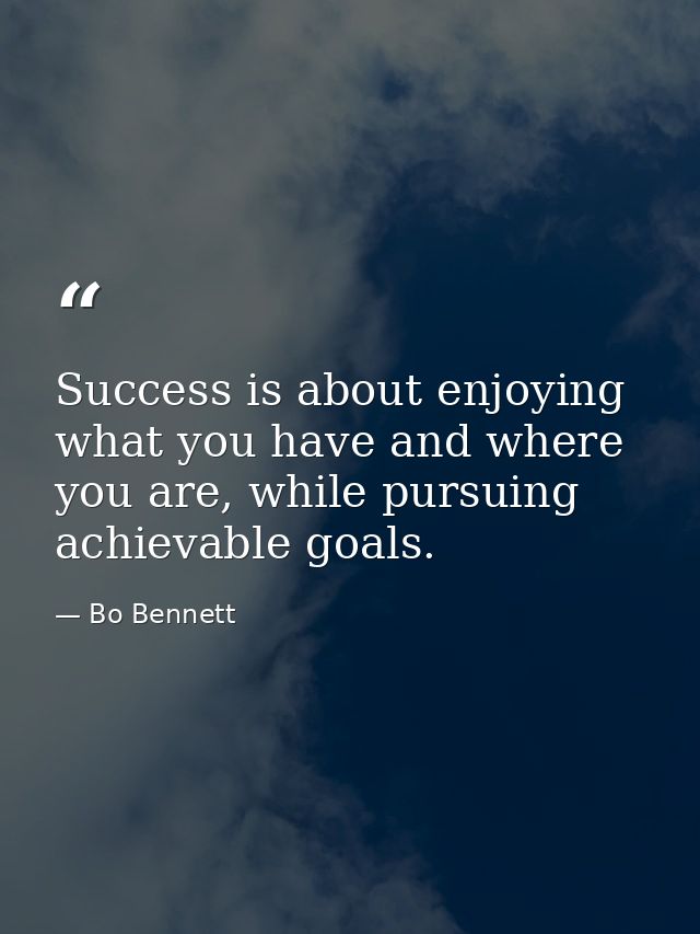 Success is about enjoying what you have and where you are, while pursuing achievable goals. — Bo Bennett