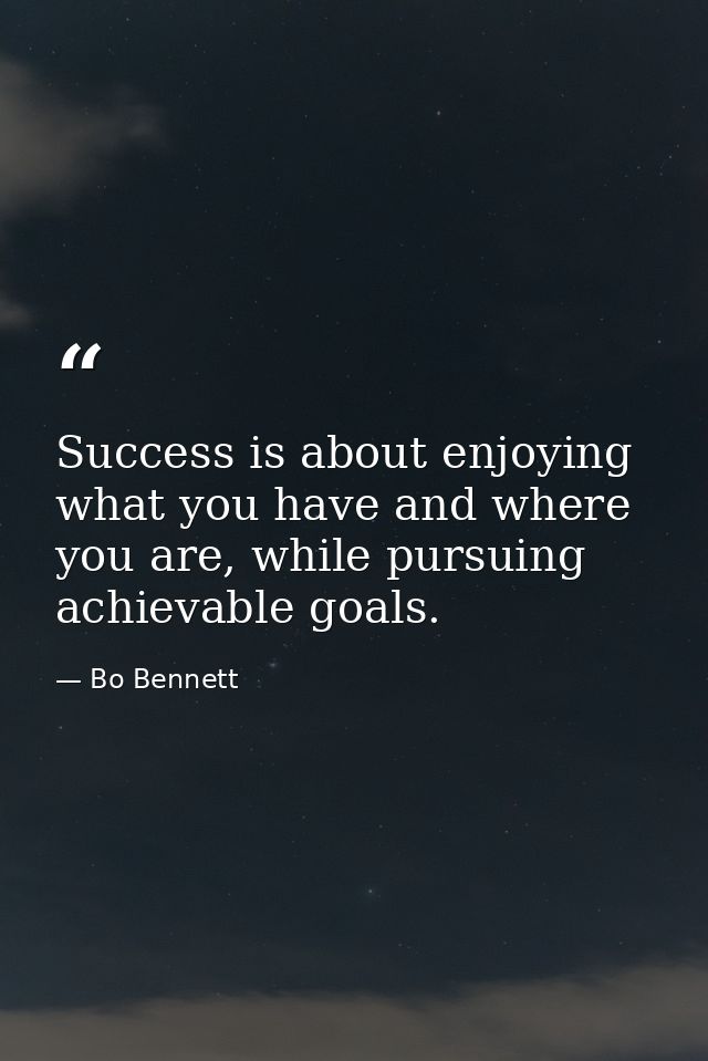 Success is about enjoying what you have and where you are, while pursuing achievable goals. — Bo Bennett