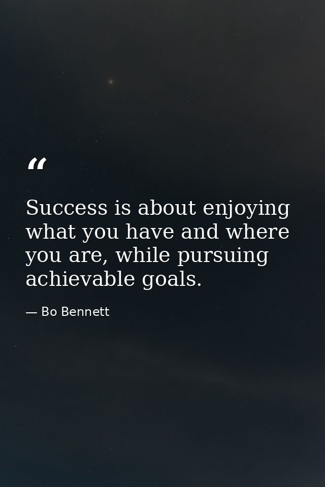 Success is about enjoying what you have and where you are, while pursuing achievable goals. — Bo Bennett