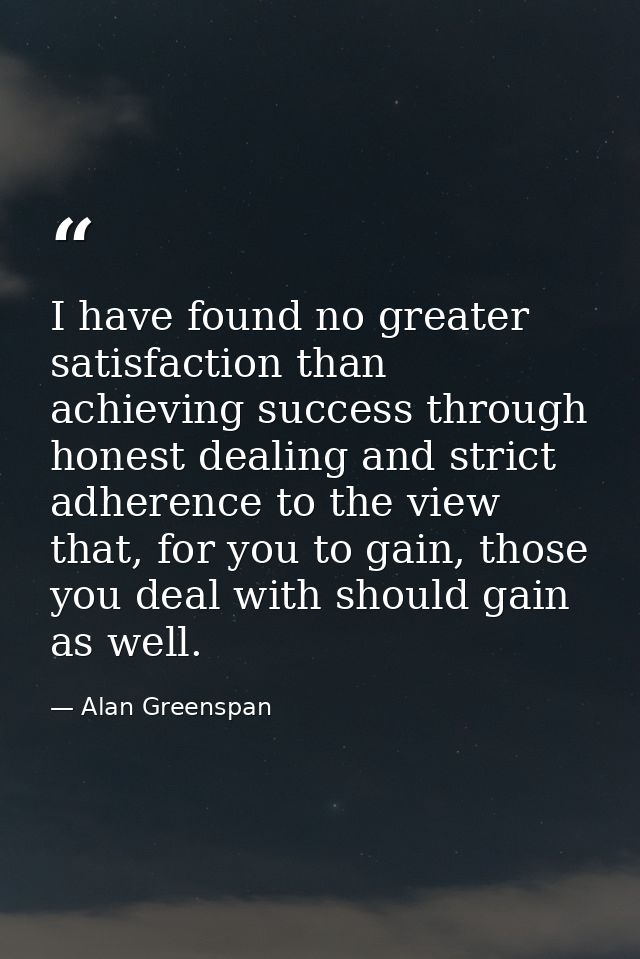 I have found no greater satisfaction than achieving success through honest dealing and strict adherence to the view that — Alan Greenspan