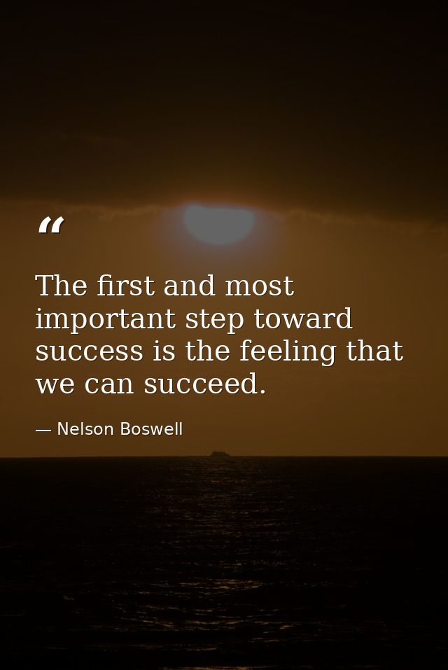 The first and most important step toward success is the feeling that we can succeed. — Nelson Boswell