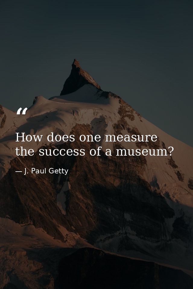 How does one measure the success of a museum? — J. Paul Getty