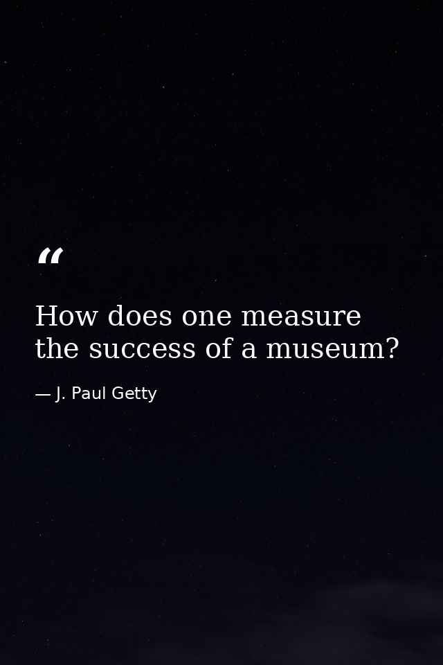 How does one measure the success of a museum? — J. Paul Getty
