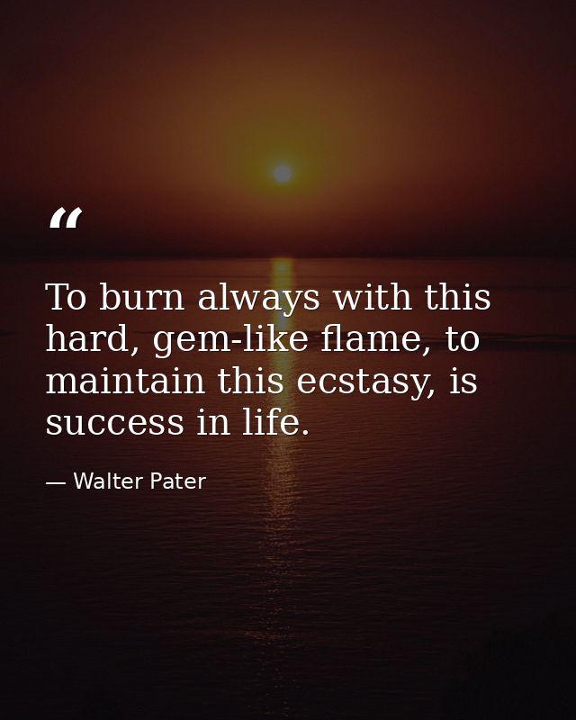 To burn always with this hard, gem-like flame, to maintain this ecstasy, is success in life. — Walter Pater