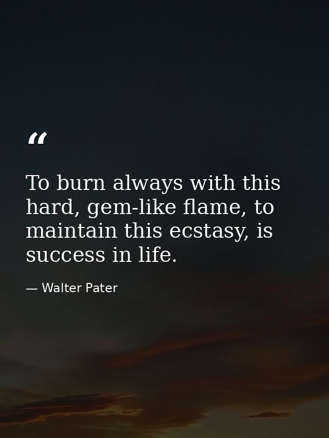To burn always with this hard, gem-like flame, to maintain this ecstasy, is success in life. — Walter Pater
