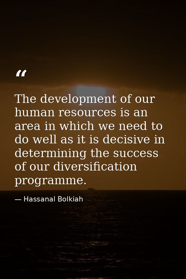 The development of our human resources is an area in which we need to do well as it is decisive in determining the succe — Hassanal Bolkiah