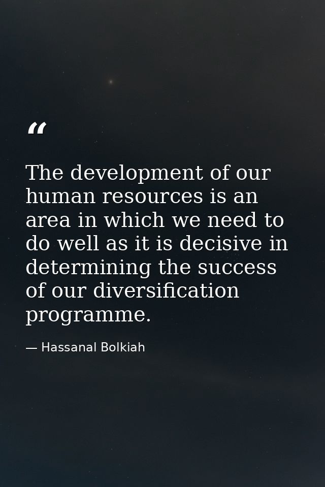 The development of our human resources is an area in which we need to do well as it is decisive in determining the succe — Hassanal Bolkiah