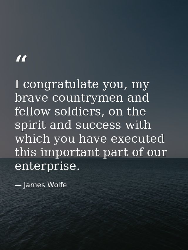 I congratulate you, my brave countrymen and fellow soldiers, on the spirit and success with which you have executed this — James Wolfe