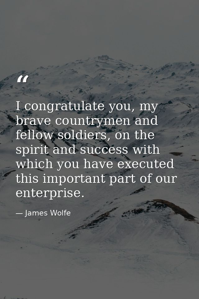 I congratulate you, my brave countrymen and fellow soldiers, on the spirit and success with which you have executed this — James Wolfe