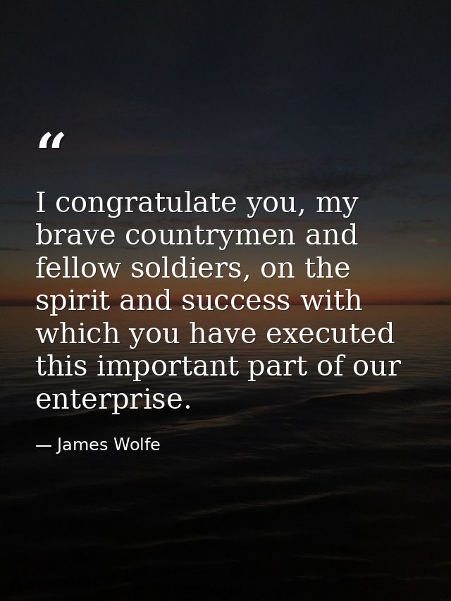 I congratulate you, my brave countrymen and fellow soldiers, on the spirit and success with which you have executed this — James Wolfe