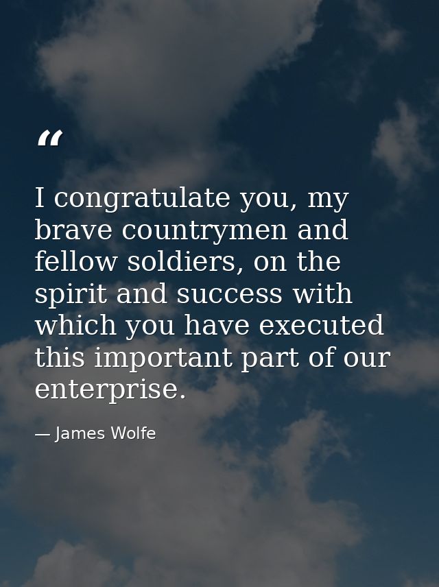 I congratulate you, my brave countrymen and fellow soldiers, on the spirit and success with which you have executed this — James Wolfe