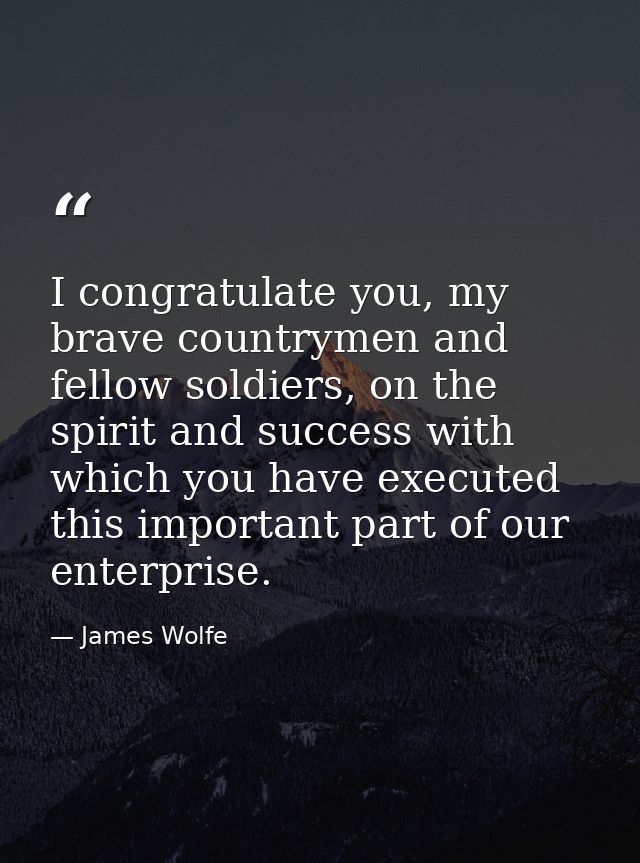 I congratulate you, my brave countrymen and fellow soldiers, on the spirit and success with which you have executed this — James Wolfe