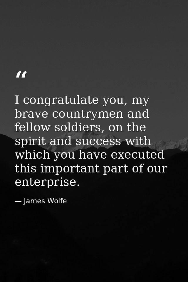 I congratulate you, my brave countrymen and fellow soldiers, on the spirit and success with which you have executed this — James Wolfe
