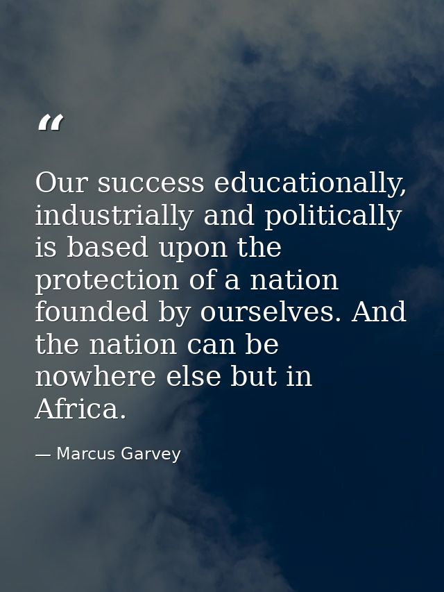 Our success educationally, industrially and politically is based upon the protection of a nation founded by ourselves. A — Marcus Garvey