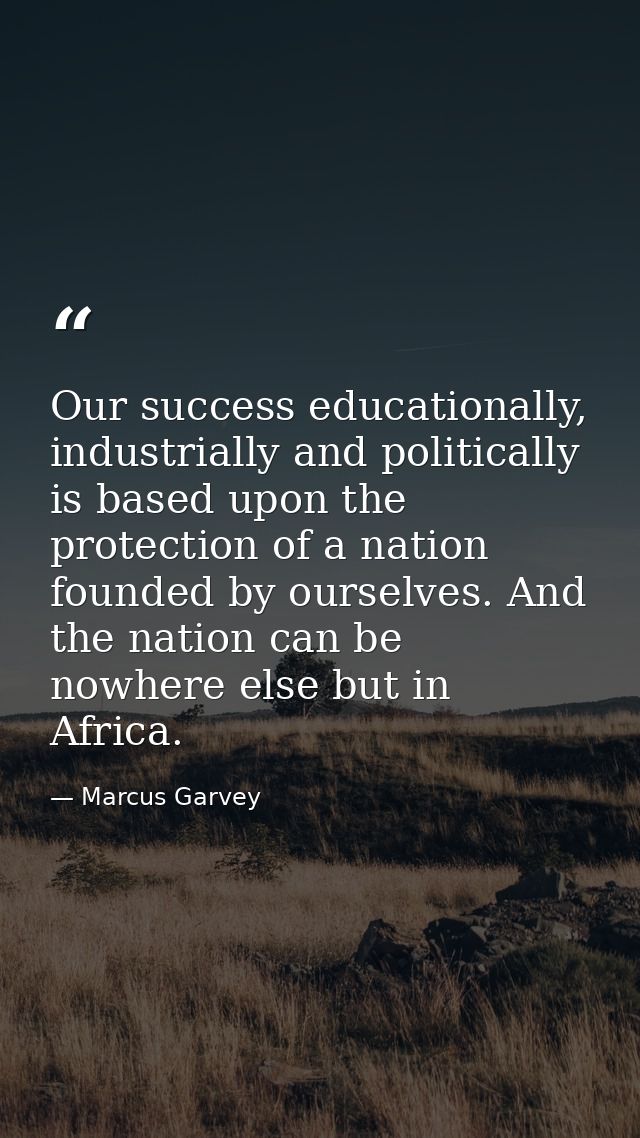Our success educationally, industrially and politically is based upon the protection of a nation founded by ourselves. A — Marcus Garvey