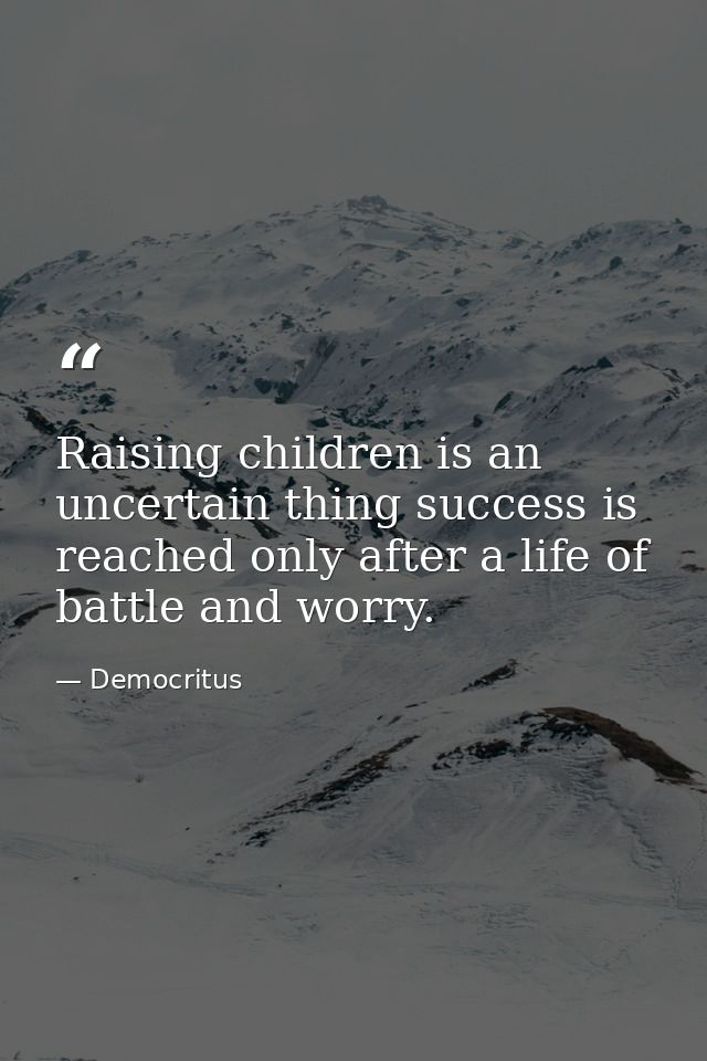 Raising children is an uncertain thing success is reached only after a life of battle and worry. — Democritus