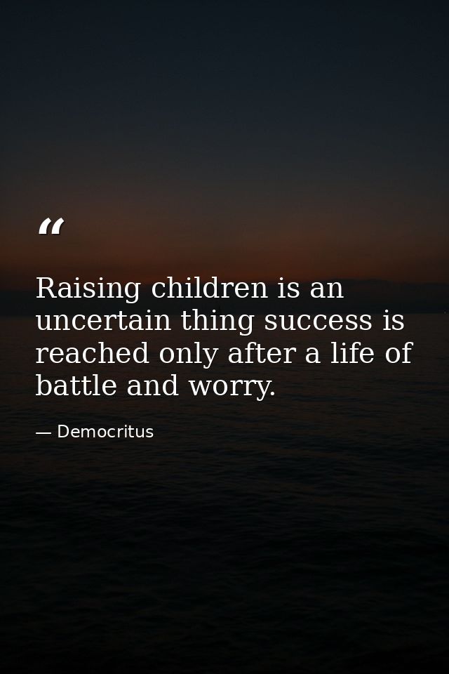 Raising children is an uncertain thing success is reached only after a life of battle and worry. — Democritus