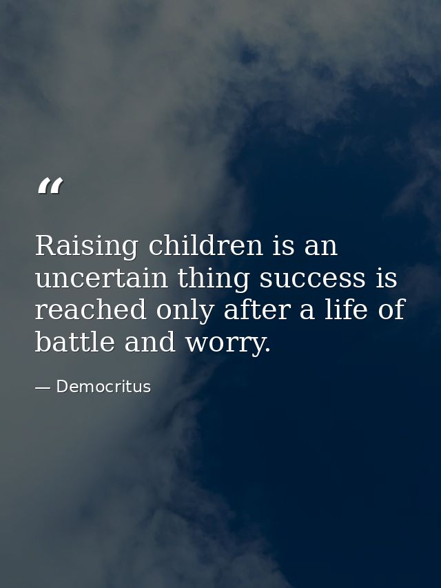 Raising children is an uncertain thing success is reached only after a life of battle and worry. — Democritus