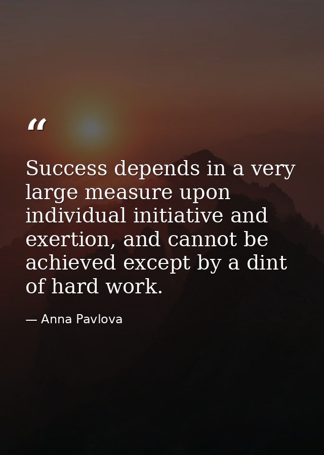 Success depends in a very large measure upon individual initiative and exertion, and cannot be achieved except by a dint — Anna Pavlova