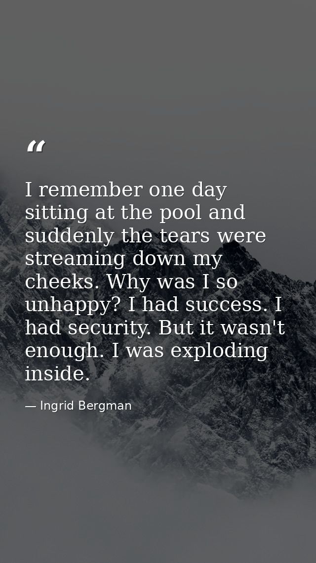 I remember one day sitting at the pool and suddenly the tears were streaming down my cheeks. Why was I so unhappy? I had — Ingrid Bergman