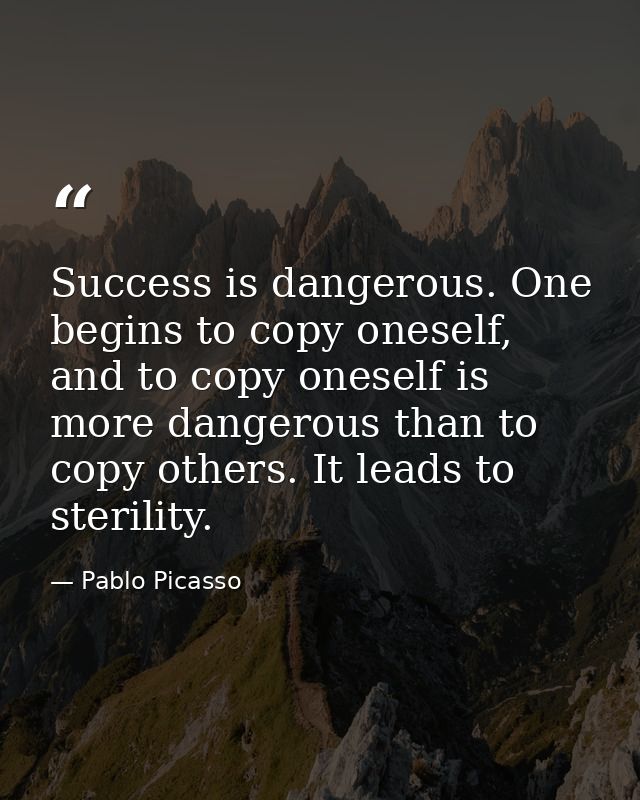 Success is dangerous. One begins to copy oneself, and to copy oneself is more dangerous than to copy others. It leads to — Pablo Picasso
