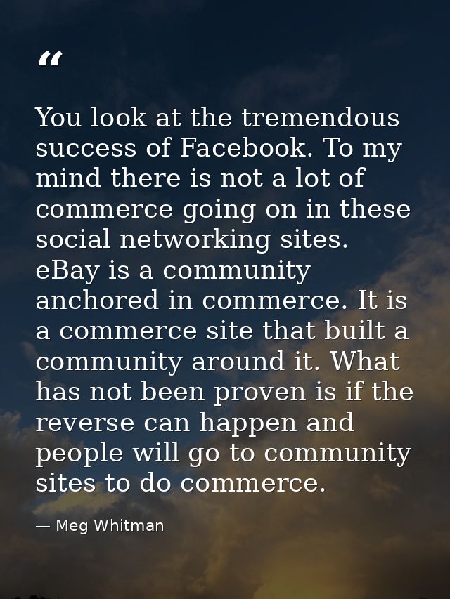 You look at the tremendous success of Facebook. To my mind there is not a lot of commerce going on in these social netwo — Meg Whitman