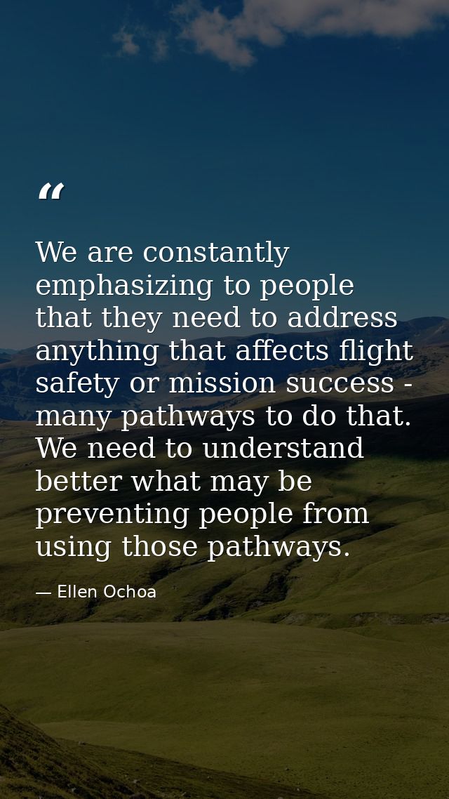 We are constantly emphasizing to people that they need to address anything that affects flight safety or mission success — Ellen Ochoa