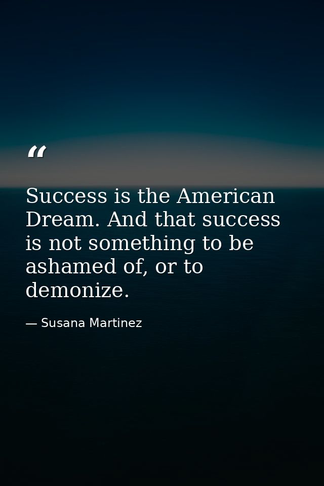 Success is the American Dream. And that success is not something to be ashamed of, or to demonize. — Susana Martinez