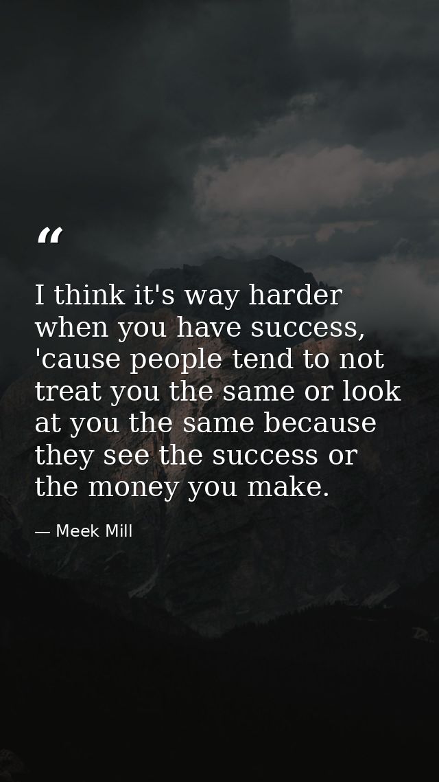 I think it's way harder when you have success, 'cause people tend to not treat you the same or look at you the same beca — Meek Mill