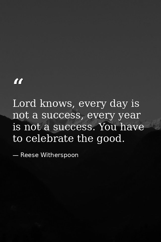 Lord knows, every day is not a success, every year is not a success. You have to celebrate the good. — Reese Witherspoon