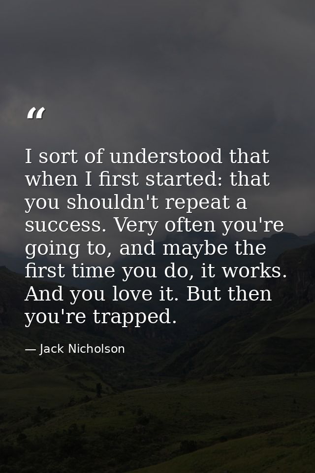 I sort of understood that when I first started: that you shouldn't repeat a success. Very often you're going to, and may — Jack Nicholson