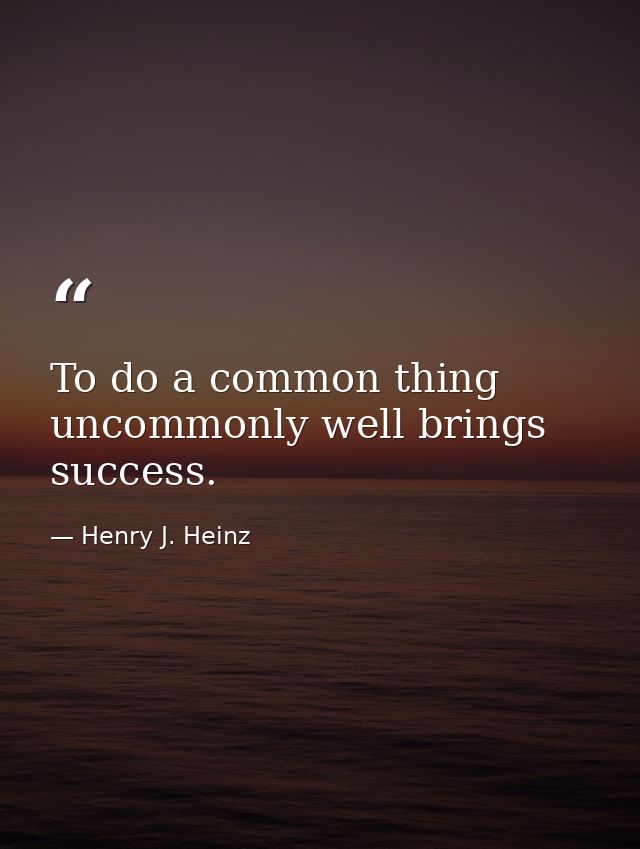 To do a common thing uncommonly well brings success. — Henry J. Heinz