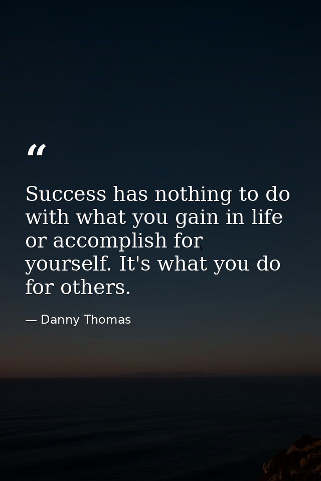 Success has nothing to do with what you gain in life or accomplish for yourself. It's what you do for others. — Danny Thomas