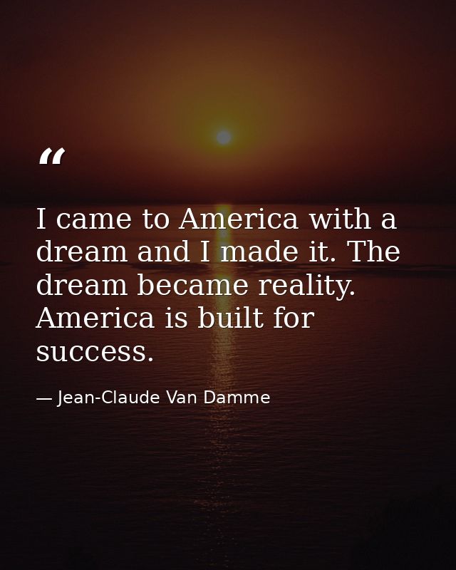 I came to America with a dream and I made it. The dream became reality. America is built for success. — Jean-Claude Van Damme