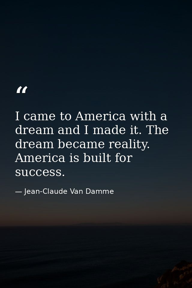 I came to America with a dream and I made it. The dream became reality. America is built for success. — Jean-Claude Van Damme